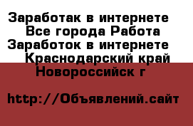 Заработак в интернете   - Все города Работа » Заработок в интернете   . Краснодарский край,Новороссийск г.